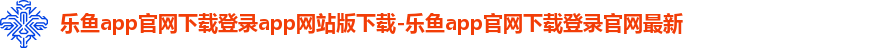 乐鱼app官网下载登录app网站版下载-乐鱼app官网下载登录官网最新